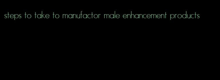 steps to take to manufactor male enhancement products