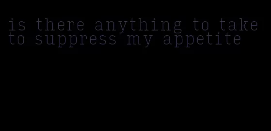 is there anything to take to suppress my appetite