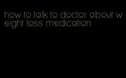 how to talk to doctor about weight loss medication