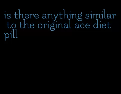 is there anything similar to the original ace diet pill