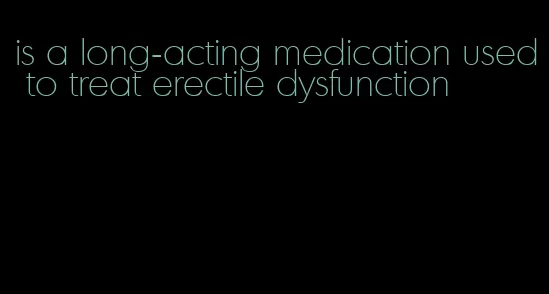 is a long-acting medication used to treat erectile dysfunction