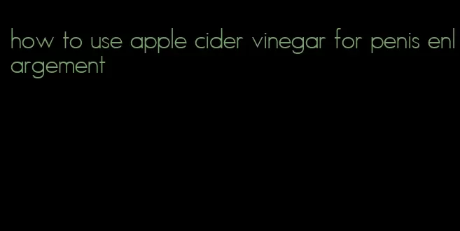 how to use apple cider vinegar for penis enlargement