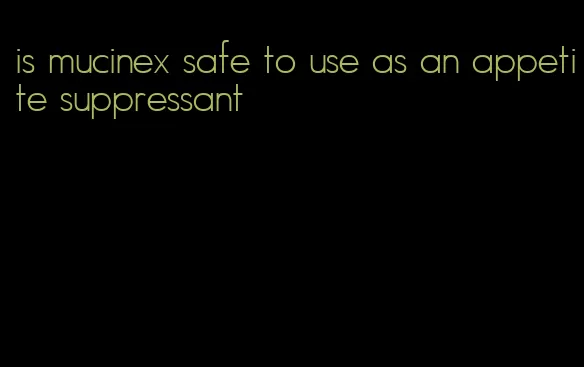 is mucinex safe to use as an appetite suppressant