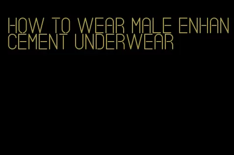 how to wear male enhancement underwear