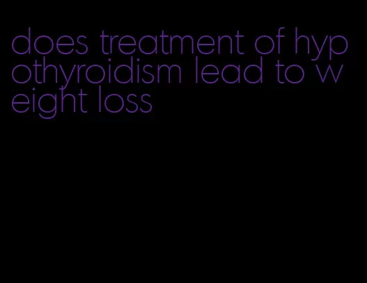 does treatment of hypothyroidism lead to weight loss