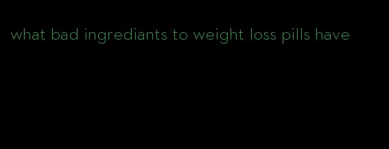 what bad ingrediants to weight loss pills have