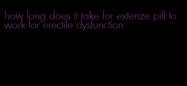 how long does it take for extenze pill to work for erectile dysfunction