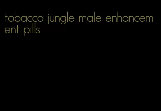 tobacco jungle male enhancement pills