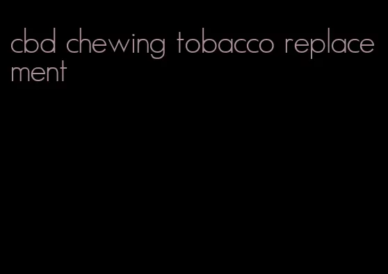 cbd chewing tobacco replacement