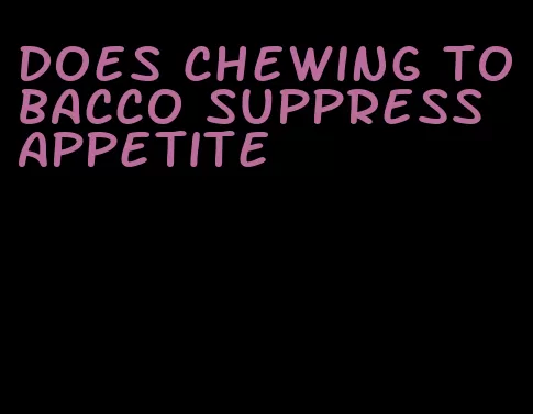 does chewing tobacco suppress appetite