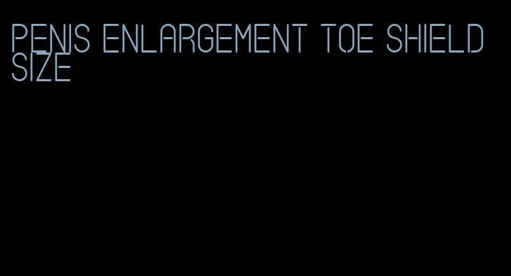 penis enlargement toe shield size