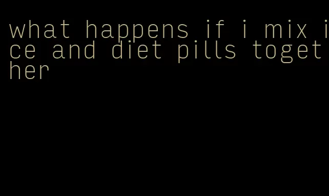 what happens if i mix ice and diet pills together