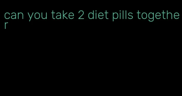 can you take 2 diet pills together