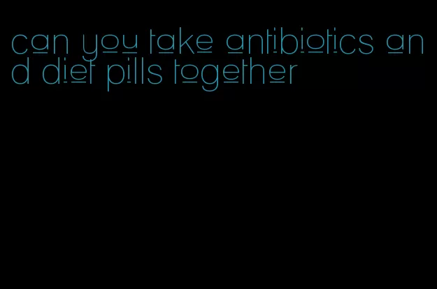 can you take antibiotics and diet pills together