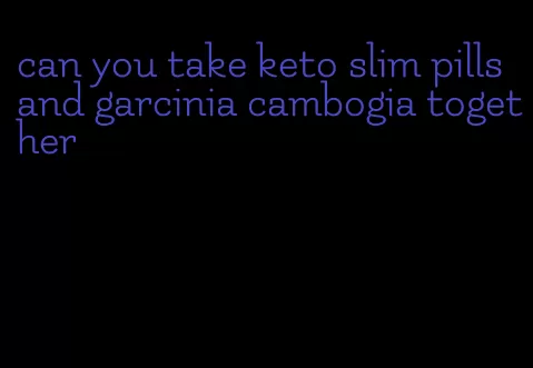 can you take keto slim pills and garcinia cambogia together