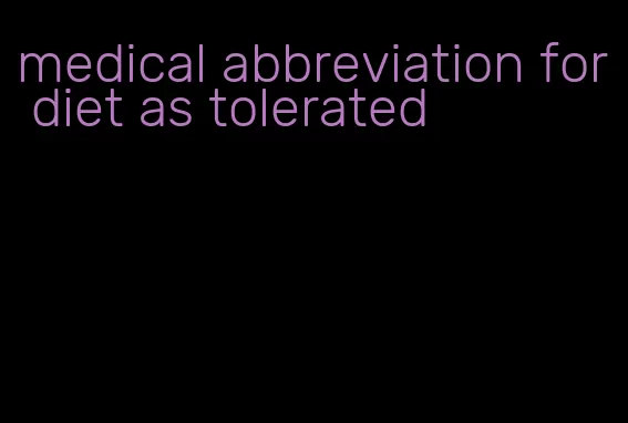 medical abbreviation for diet as tolerated