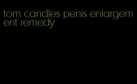 tom candles penis enlargement remedy