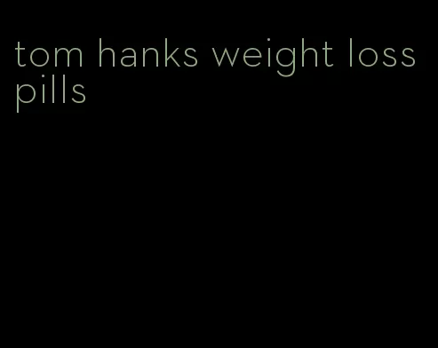 tom hanks weight loss pills