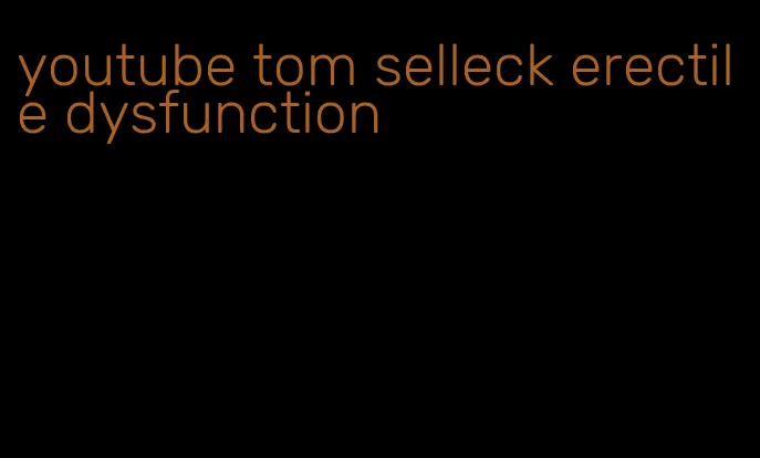 youtube tom selleck erectile dysfunction