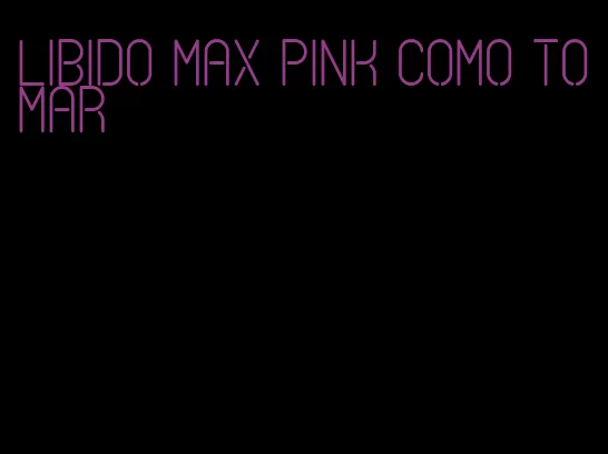 libido max pink como tomar