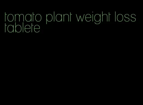 tomato plant weight loss tablete