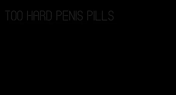 too hard penis pills