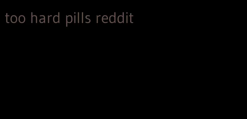 too hard pills reddit