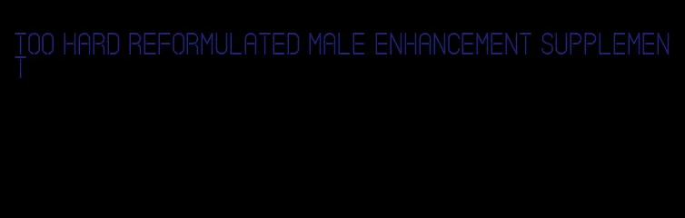 too hard reformulated male enhancement supplement