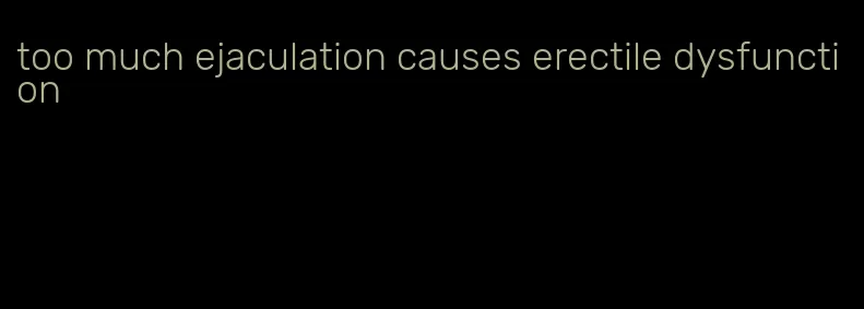 too much ejaculation causes erectile dysfunction