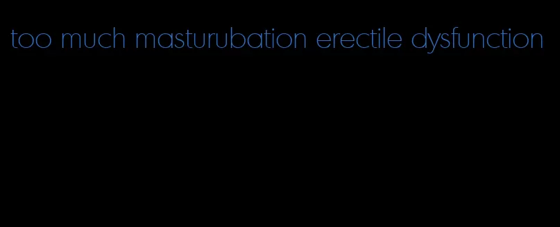 too much masturubation erectile dysfunction