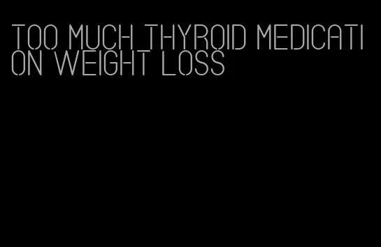 too much thyroid medication weight loss