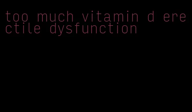 too much vitamin d erectile dysfunction