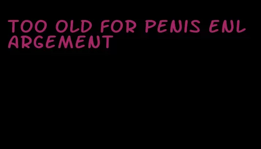 too old for penis enlargement