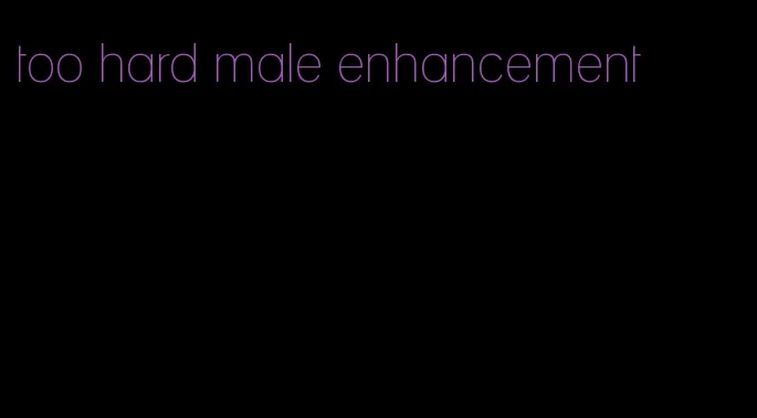 too hard male enhancement