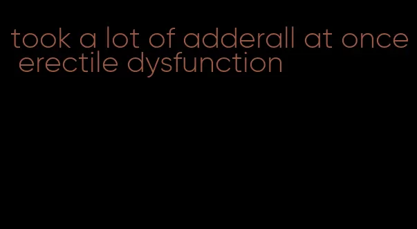 took a lot of adderall at once erectile dysfunction