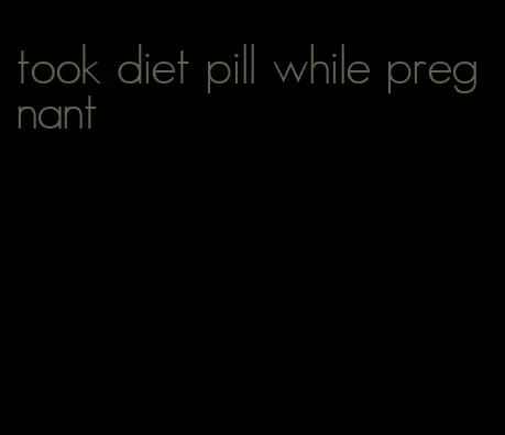 took diet pill while pregnant