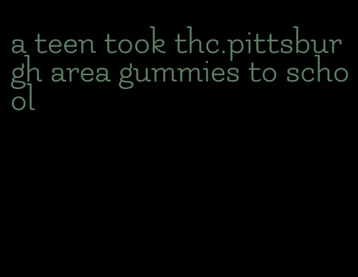 a teen took thc.pittsburgh area gummies to school