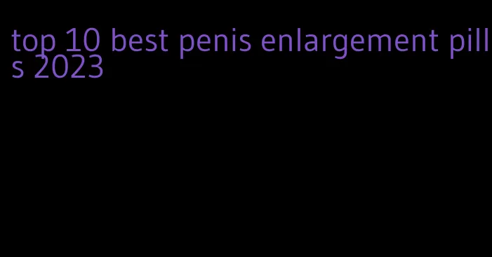 top 10 best penis enlargement pills 2023