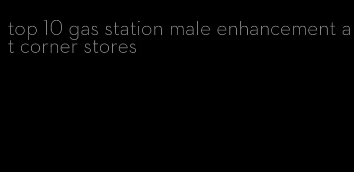 top 10 gas station male enhancement at corner stores