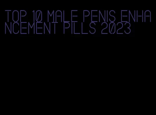 top 10 male penis enhancement pills 2023