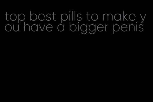 top best pills to make you have a bigger penis