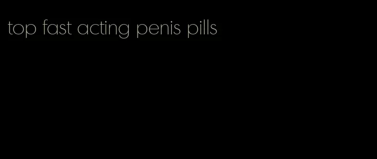 top fast acting penis pills