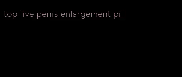 top five penis enlargement pill