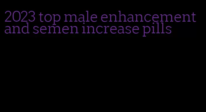 2023 top male enhancement and semen increase pills