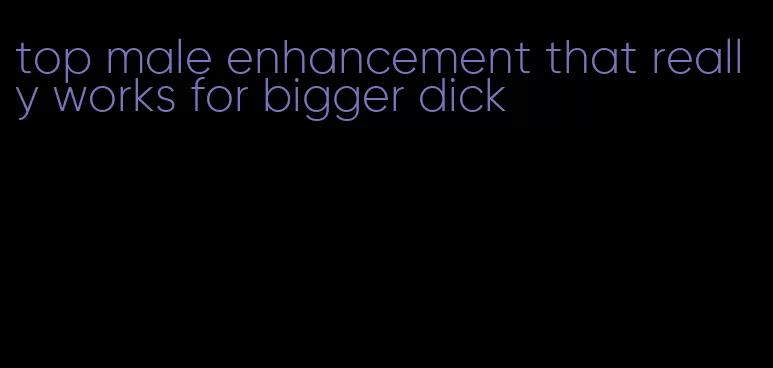 top male enhancement that really works for bigger dick