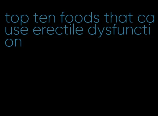 top ten foods that cause erectile dysfunction