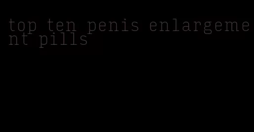 top ten penis enlargement pills