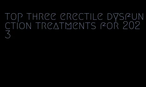 top three erectile dysfunction treatments for 2023