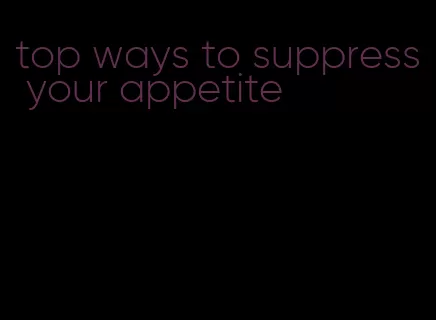 top ways to suppress your appetite