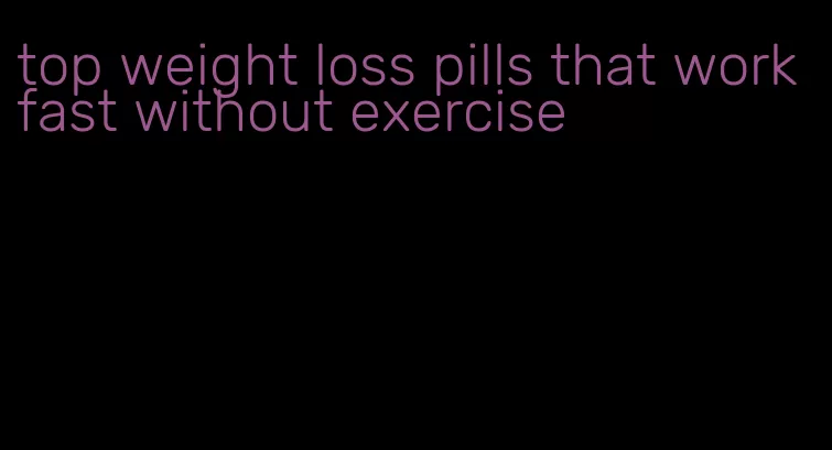 top weight loss pills that work fast without exercise